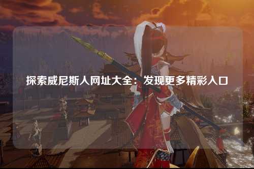 探索威尼斯人网址大全：发现更多精彩入口