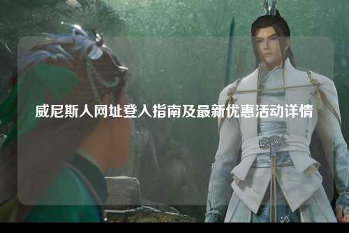 威尼斯人网址登入指南及最新优惠活动详情