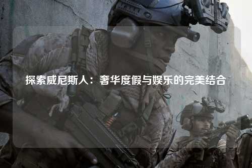 探索威尼斯人：奢华度假与娱乐的完美结合