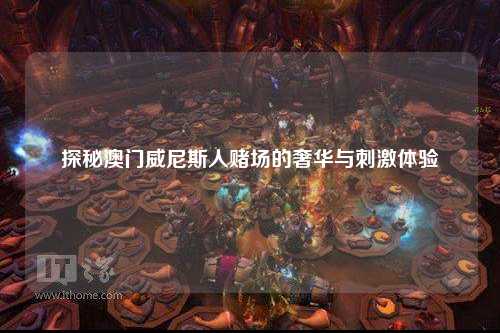 探秘澳门威尼斯人赌场的奢华与刺激体验