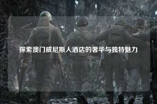 探索澳门威尼斯人酒店的奢华与独特魅力