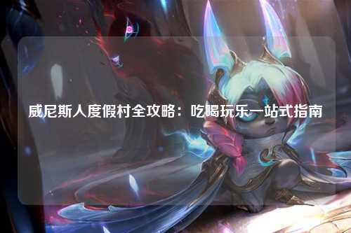 威尼斯人度假村全攻略：吃喝玩乐一站式指南