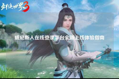 威尼斯人在线登录平台全新上线体验指南