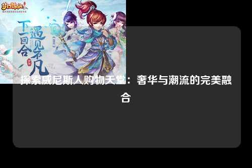 探索威尼斯人购物天堂：奢华与潮流的完美融合