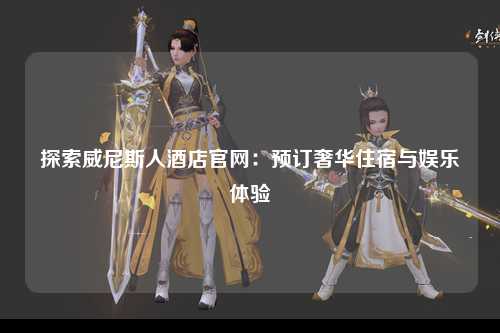 探索威尼斯人酒店官网：预订奢华住宿与娱乐体验