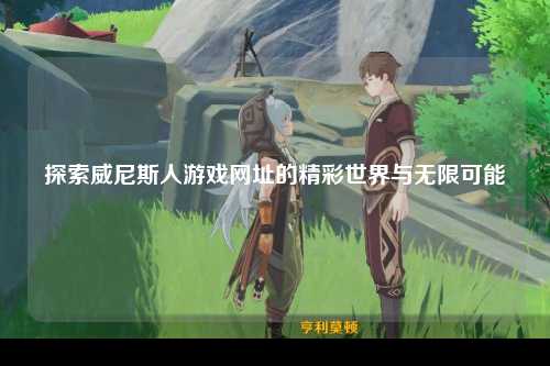 探索威尼斯人游戏网址的精彩世界与无限可能