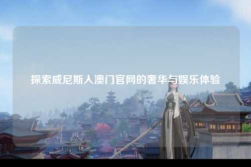 探索威尼斯人澳门官网的奢华与娱乐体验