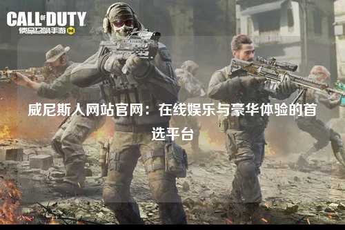 威尼斯人网站官网：在线娱乐与豪华体验的首选平台
