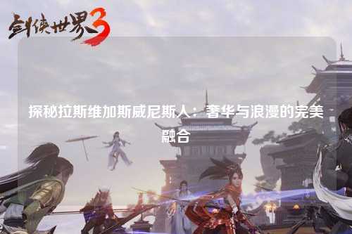 探秘拉斯维加斯威尼斯人：奢华与浪漫的完美融合