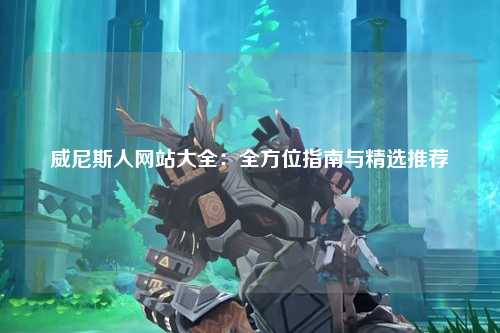 威尼斯人网站大全：全方位指南与精选推荐