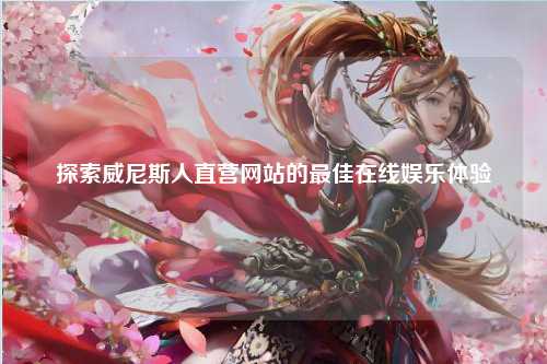 探索威尼斯人直营网站的最佳在线娱乐体验