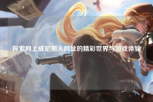 探索网上威尼斯人网址的精彩世界与游戏体验