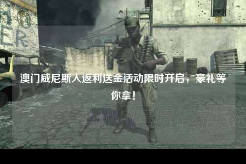 澳门威尼斯人返利送金活动限时开启，豪礼等你拿！