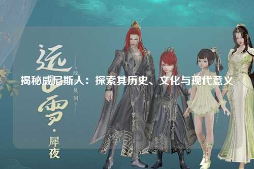揭秘威尼斯人：探索其历史、文化与现代意义