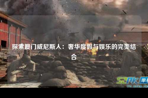 探索澳门威尼斯人：奢华度假与娱乐的完美结合