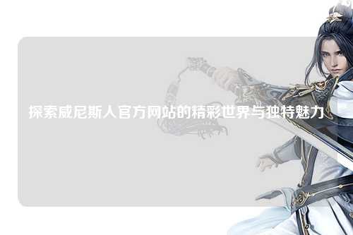 探索威尼斯人官方网站的精彩世界与独特魅力