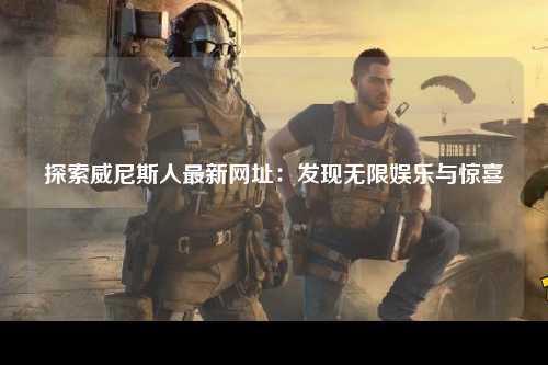 探索威尼斯人最新网址：发现无限娱乐与惊喜