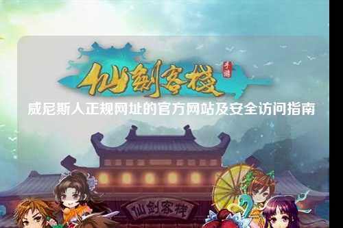 威尼斯人正规网址的官方网站及安全访问指南