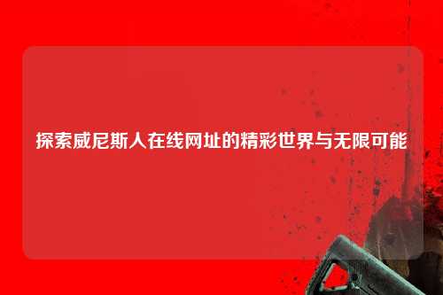 探索威尼斯人在线网址的精彩世界与无限可能