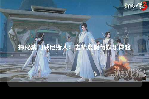 探秘澳门威尼斯人：奢华度假与娱乐体验