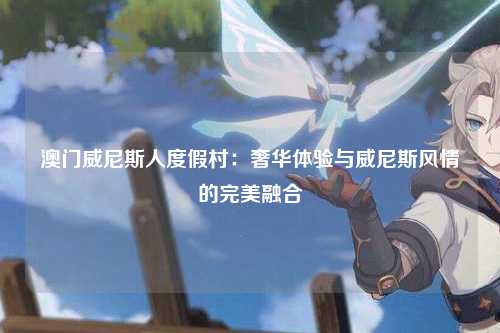 澳门威尼斯人度假村：奢华体验与威尼斯风情的完美融合
