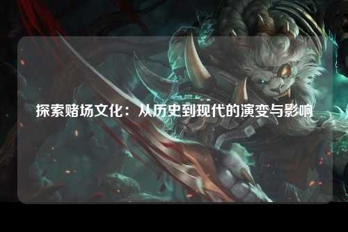 探索赌场文化：从历史到现代的演变与影响