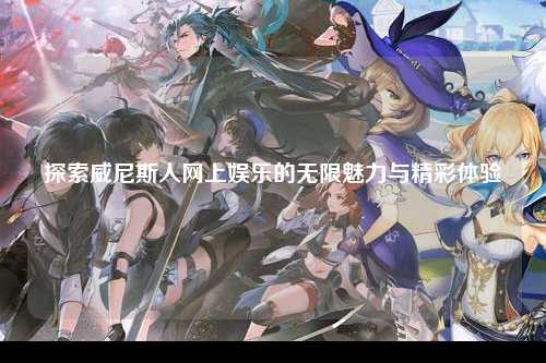 探索威尼斯人网上娱乐的无限魅力与精彩体验