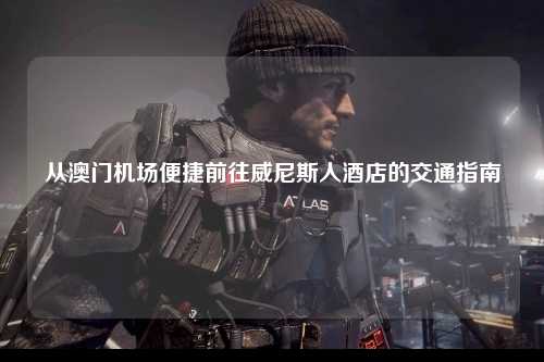 从澳门机场便捷前往威尼斯人酒店的交通指南