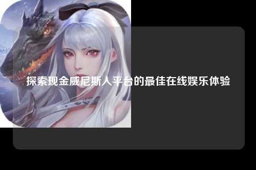 探索现金威尼斯人平台的最佳在线娱乐体验