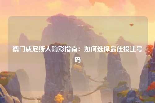 澳门威尼斯人购彩指南：如何选择最佳投注号码