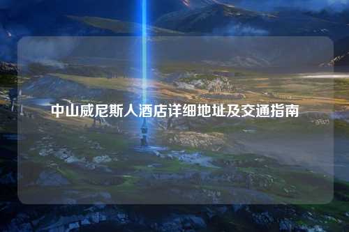 中山威尼斯人酒店详细地址及交通指南