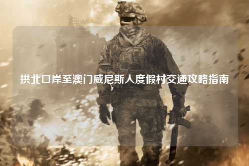 拱北口岸至澳门威尼斯人度假村交通攻略指南