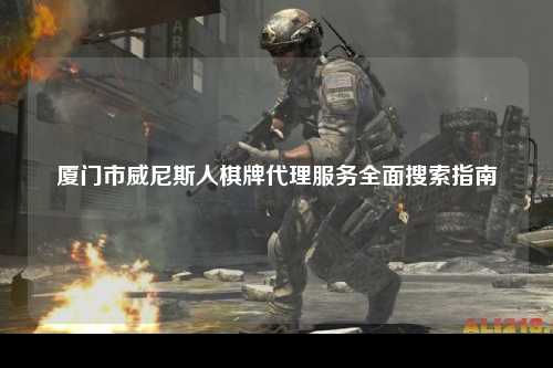 厦门市威尼斯人棋牌代理服务全面搜索指南