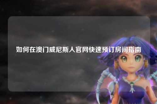如何在澳门威尼斯人官网快速预订房间指南