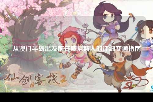 从澳门半岛出发前往威尼斯人的详细交通指南
