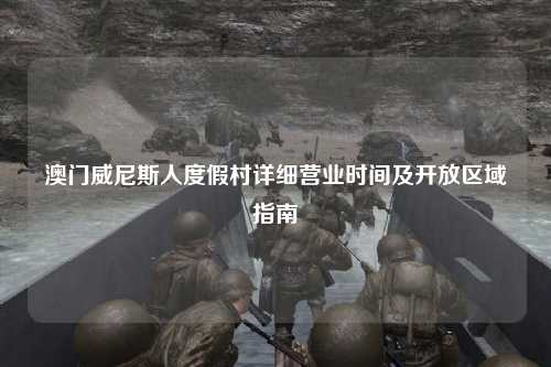 澳门威尼斯人度假村详细营业时间及开放区域指南