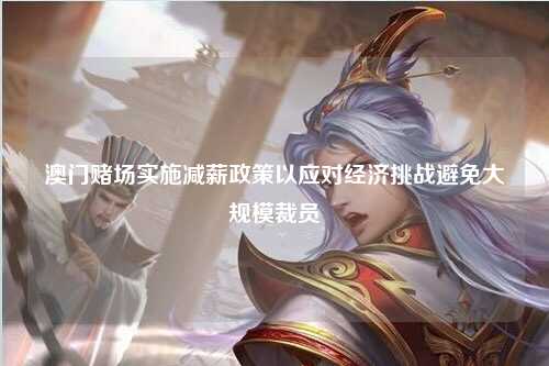 澳门赌场实施减薪政策以应对经济挑战避免大规模裁员