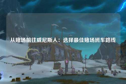 从赌场前往威尼斯人：选择最佳赌场班车路线