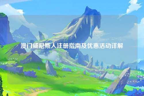 澳门威尼斯人注册指南及优惠活动详解