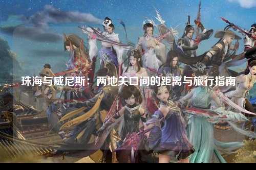 珠海与威尼斯：两地关口间的距离与旅行指南