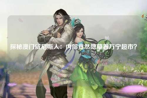 探秘澳门威尼斯人：内部竟然隐藏着万宁超市？