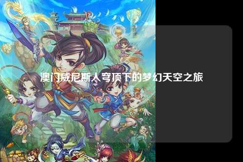 澳门威尼斯人穹顶下的梦幻天空之旅