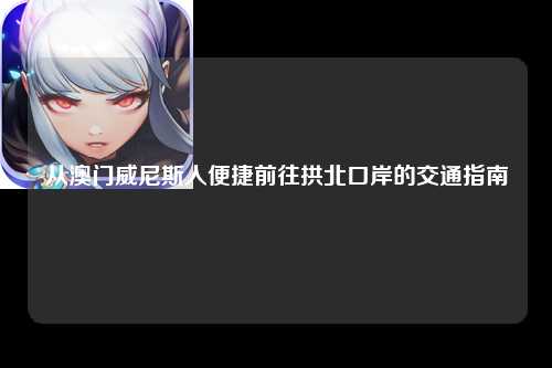 从澳门威尼斯人便捷前往拱北口岸的交通指南