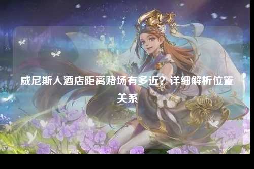 威尼斯人酒店距离赌场有多近？详细解析位置关系