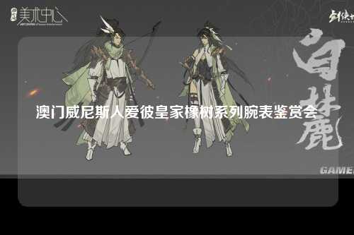 澳门威尼斯人爱彼皇家橡树系列腕表鉴赏会