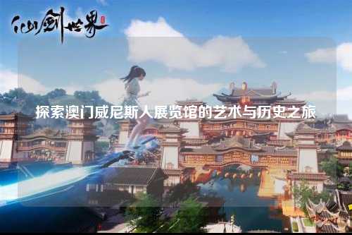 探索澳门威尼斯人展览馆的艺术与历史之旅