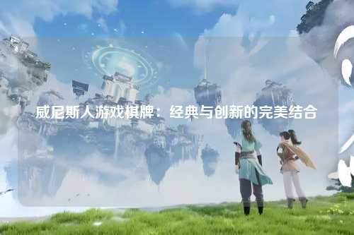 威尼斯人游戏棋牌：经典与创新的完美结合