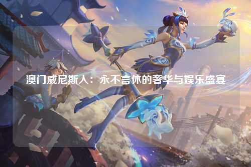 澳门威尼斯人：永不言休的奢华与娱乐盛宴