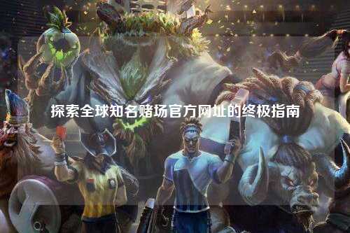 探索全球知名赌场官方网址的终极指南