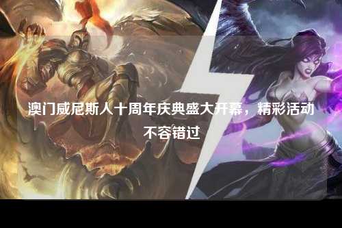 澳门威尼斯人十周年庆典盛大开幕，精彩活动不容错过